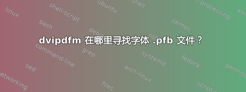 dvipdfm 在哪里寻找字体 .pfb 文件？