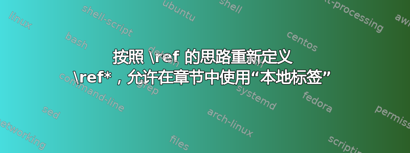 按照 \ref 的思路重新定义 \ref*，允许在章节中使用“本地标签”