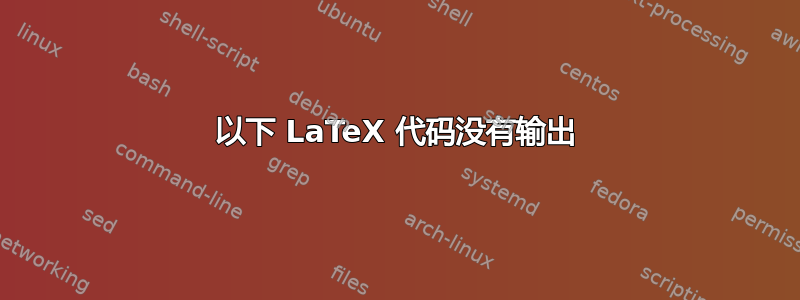 以下 LaTeX 代码没有输出