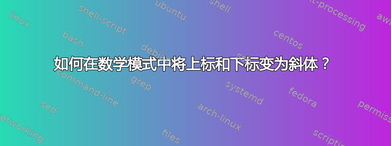 如何在数学模式中将上标和下标变为斜体？