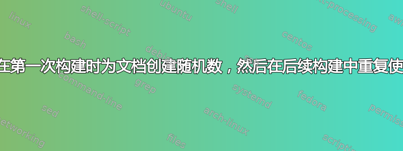 如何仅在第一次构建时为文档创建随机数，然后在后续构建中重复使用它？