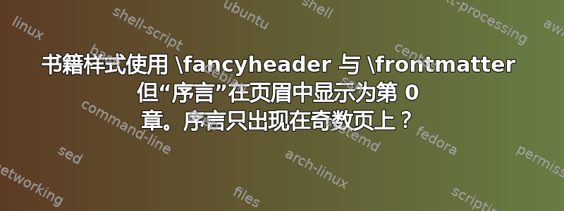 书籍样式使用 \fancyheader 与 \frontmatter 但“序言”在页眉中显示为第 0 章。序言只出现在奇数页上？