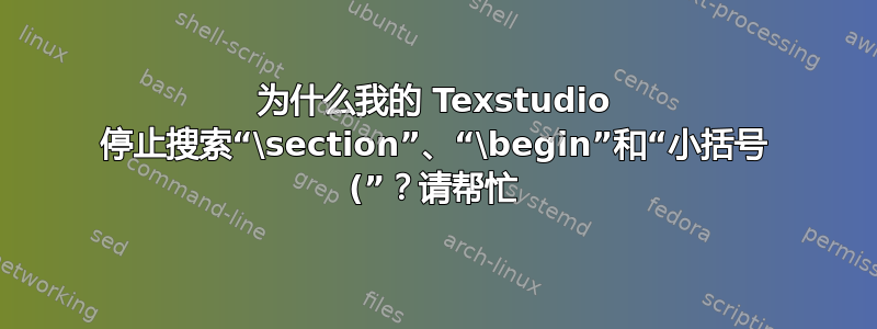 为什么我的 Texstudio 停止搜索“\section”、“\begin”和“小括号 (”？请帮忙