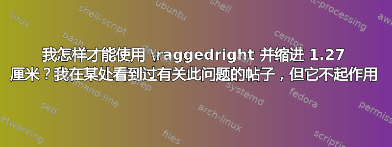 我怎样才能使用 \raggedright 并缩进 1.27 厘米？我在某处看到过有关此问题的帖子，但它不起作用