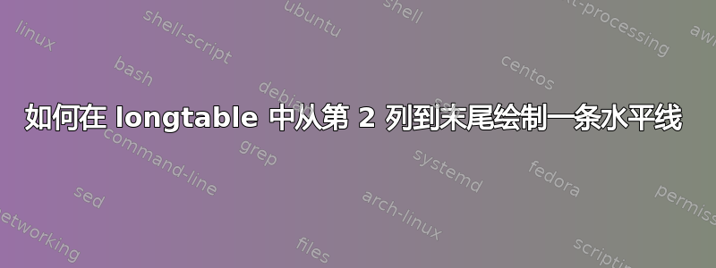 如何在 longtable 中从第 2 列到末尾绘制一条水平线