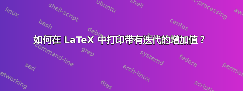 如何在 LaTeX 中打印带有迭代的增加值？