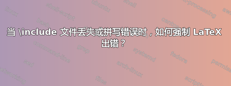 当 \include 文件丢失或拼写错误时，如何强制 LaTeX 出错？