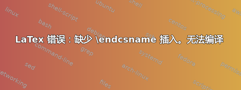 LaTex 错误：缺少 \endcsname 插入。无法编译