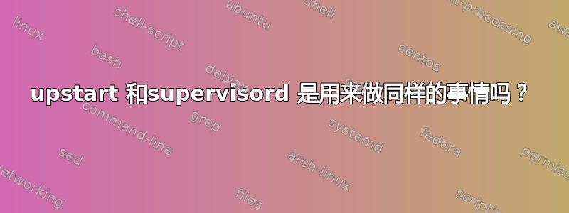 upstart 和supervisord 是用来做同样的事情吗？