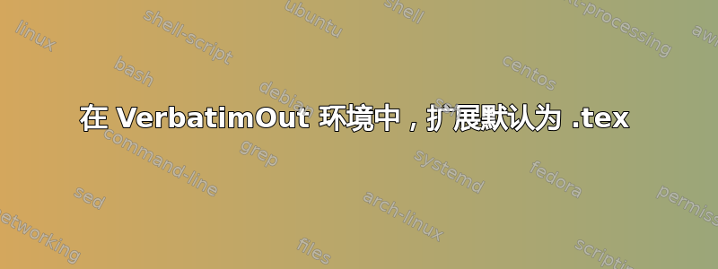 在 VerbatimOut 环境中，扩展默认为 .tex