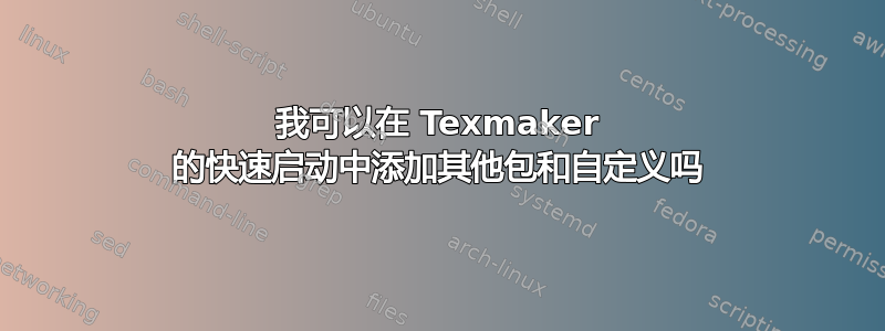 我可以在 Texmaker 的快速启动中添加其他包和自定义吗