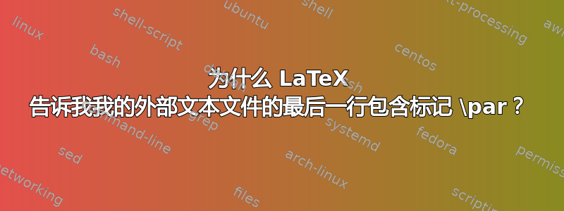 为什么 LaTeX 告诉我我的外部文本文件的最后一行包含标记 \par？