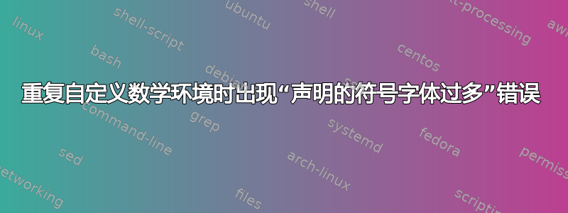 重复自定义数学环境时出现“声明的符号字体过多”错误