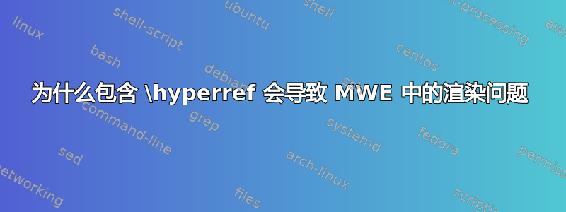 为什么包含 \hyperref 会导致 MWE 中的渲染问题