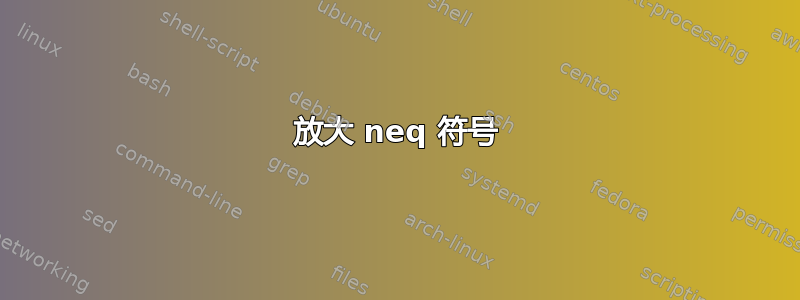 放大 neq 符号