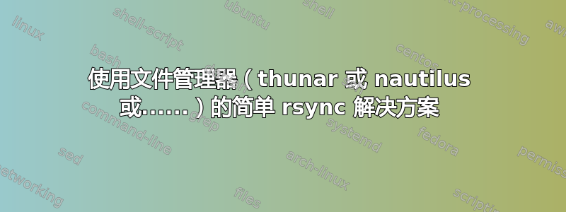 使用文件管理器（thunar 或 nautilus 或......）的简单 rsync 解决方案