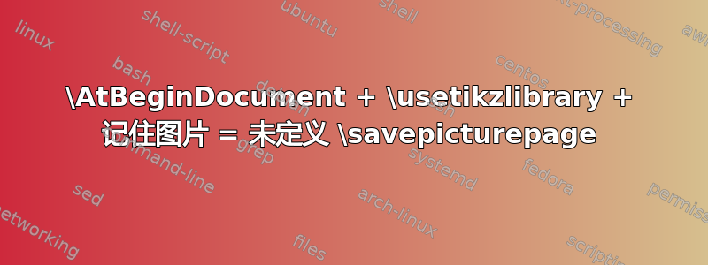 \AtBeginDocument + \usetikzlibrary + 记住图片 = 未定义 \savepicturepage