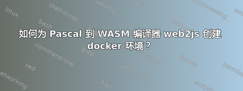 如何为 Pascal 到 WASM 编译器 web2js 创建 docker 环境？