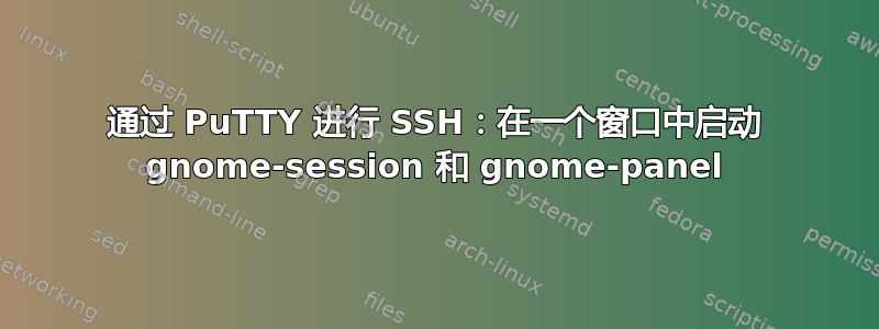 通过 PuTTY 进行 SSH：在一个窗口中启动 gnome-session 和 gnome-panel