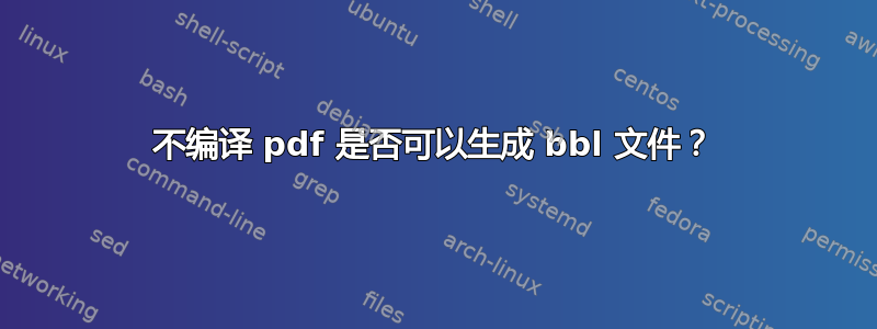 不编译 pdf 是否可以生成 bbl 文件？