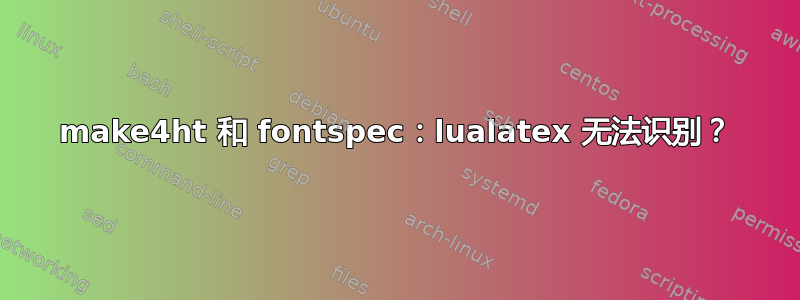 make4ht 和 fontspec：lualatex 无法识别？