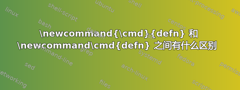 \newcommand{\cmd}{defn} 和 \newcommand\cmd{defn} 之间有什么区别 