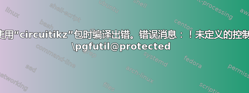 当我使用“circuitikz”包时编译出错。错误消息：！未定义的控制序列 \pgfutil@protected 