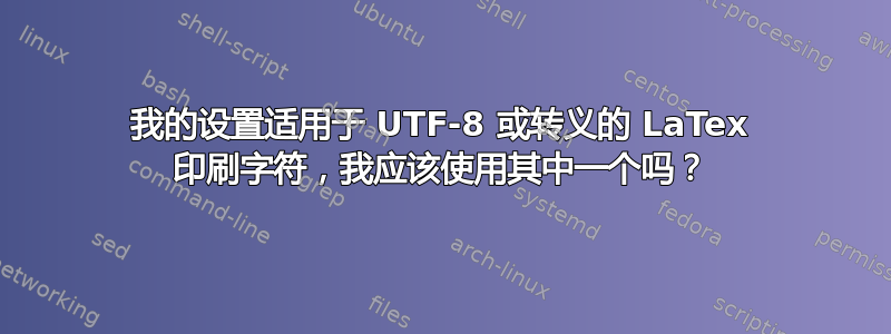 我的设置适用于 UTF-8 或转义的 LaTex 印刷字符，我应该使用其中一个吗？