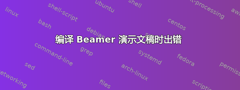 编译 Beamer 演示文稿时出错