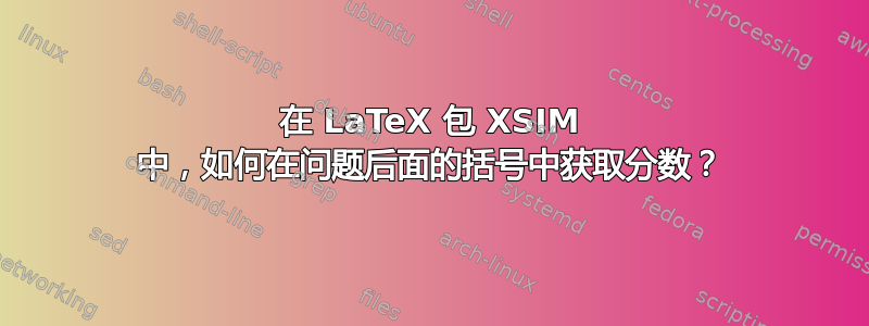 在 LaTeX 包 XSIM 中，如何在问题后面的括号中获取分数？