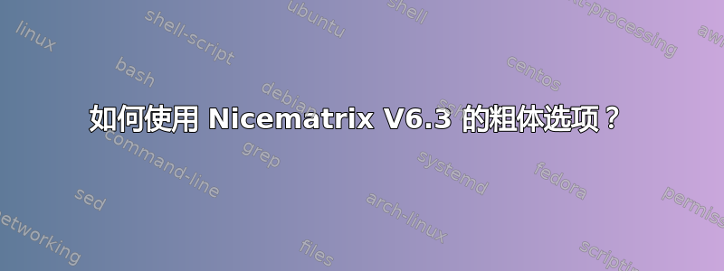 如何使用 Nicematrix V6.3 的粗体选项？