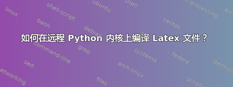 如何在远程 Python 内核上编译 Latex 文件？