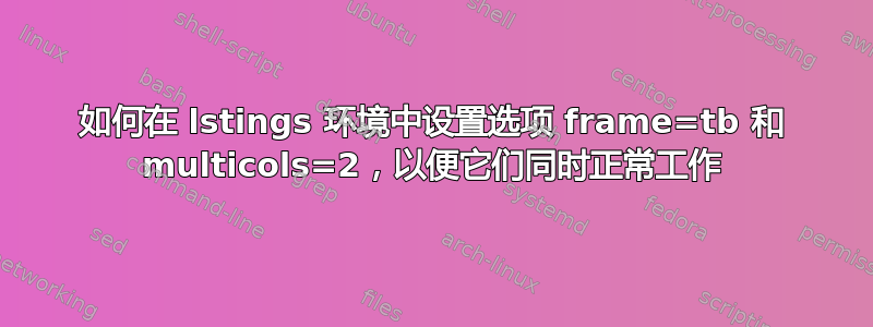 如何在 lstings 环境中设置选项 frame=tb 和 multicols=2，以便它们同时正常工作