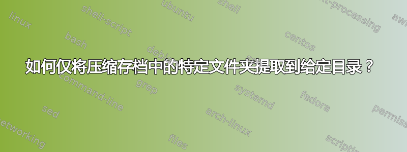 如何仅将压缩存档中的特定文件夹提取到给定目录？