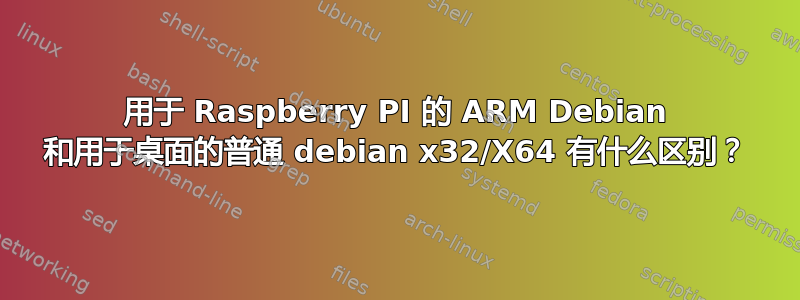 用于 Raspberry PI 的 ARM Debian 和用于桌面的普通 debian x32/X64 有什么区别？