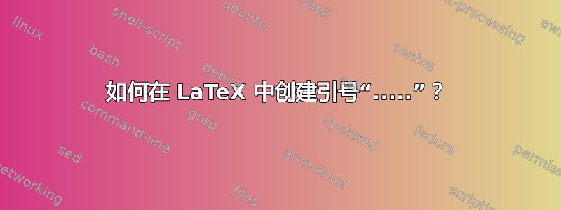 如何在 LaTeX 中创建引号“.....”？