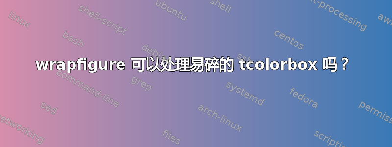 wrapfigure 可以处理易碎的 tcolorbox 吗？