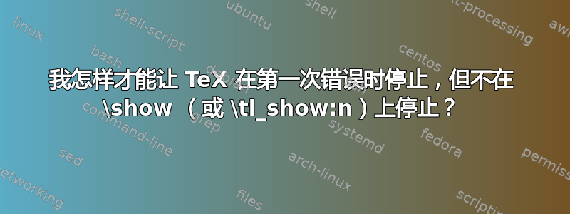 我怎样才能让 TeX 在第一次错误时停止，但不在 \show （或 \tl_show:n）上停止？