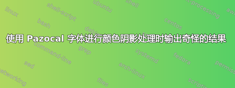 使用 Pazocal 字体进行颜色阴影处理时输出奇怪的结果