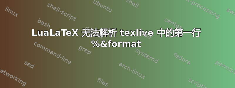 LuaLaTeX 无法解析 texlive 中的第一行 %&format