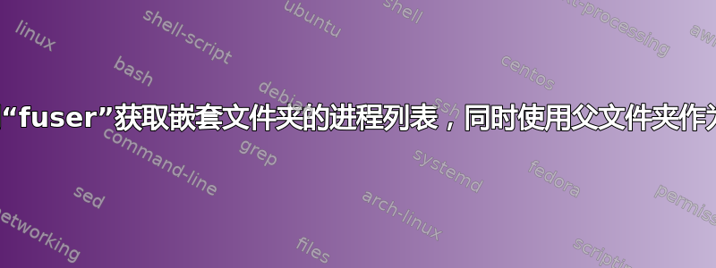 如何使用“fuser”获取嵌套文件夹的进程列表，同时使用父文件夹作为参数？