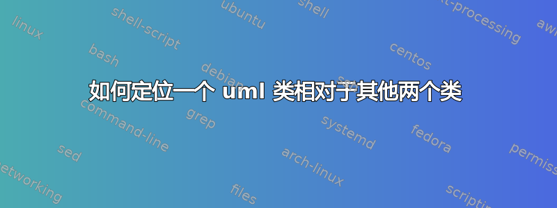 如何定位一个 uml 类相对于其他两个类