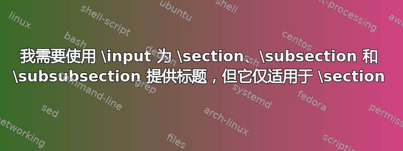 我需要使用 \input 为 \section、\subsection 和 \subsubsection 提供标题，但它仅适用于 \section