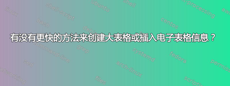 有没有更快的方法来创建大表格或插入电子表格信息？