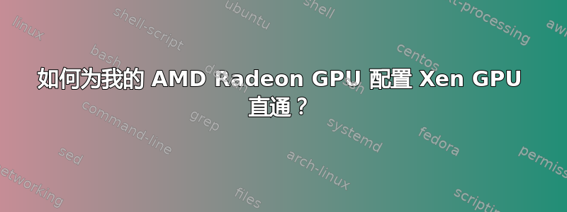 如何为我的 AMD Radeon GPU 配置 Xen GPU 直通？