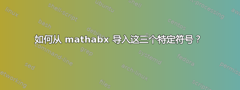 如何从 mathabx 导入这三个特定符号？