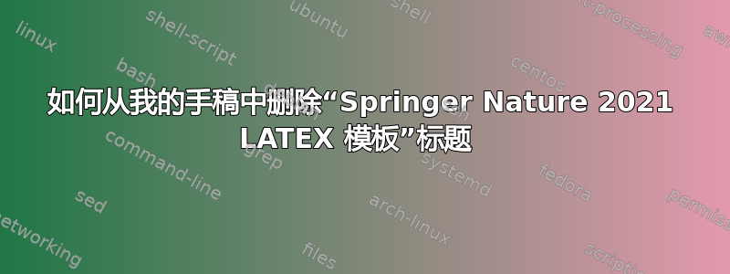 如何从我的手稿中删除“Springer Nature 2021 LATEX 模板”标题 