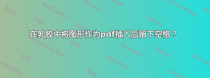 在乳胶中将图形作为pdf插入后留下空格？