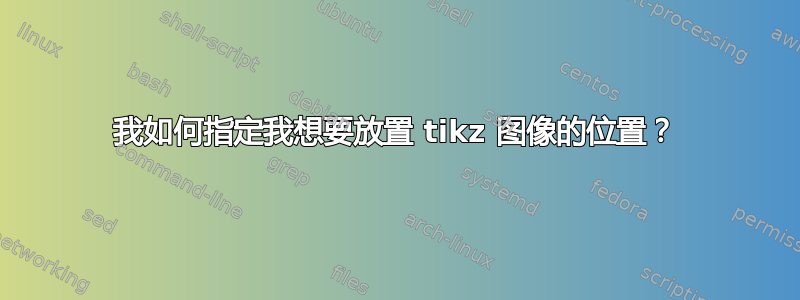 我如何指定我想要放置 tikz 图像的位置？