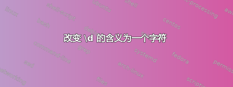 改变 \d 的含义为一个字符